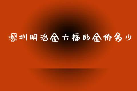 深圳明治金六福的金价多少_https://m.eyunqq.com_融资融券_第1张