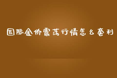 国际金价震荡行情怎么套利_https://m.eyunqq.com_新股申购_第1张