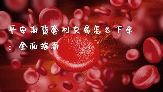 平安期货套利交易怎么下单：全面指南_https://m.eyunqq.com_融资融券_第1张