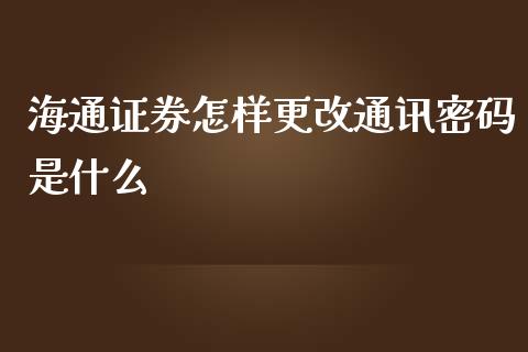 海通证券怎样更改通讯密码是什么_https://m.eyunqq.com_期货投资学习_第1张