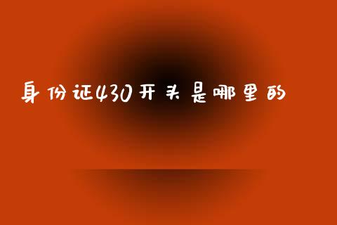 身份证430开头是哪里的_https://m.eyunqq.com_新股申购_第1张