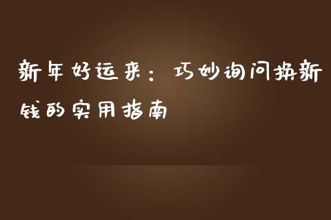 新年好运来：巧妙询问换新钱的实用指南_https://m.eyunqq.com_基金交易_第1张