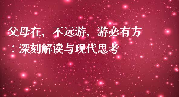 父母在，不远游，游必有方：深刻解读与现代思考_https://m.eyunqq.com_新股申购_第1张