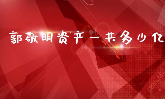 郭敬明资产一共多少亿_https://m.eyunqq.com_新股申购_第1张