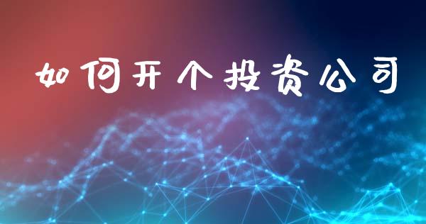 如何开个投资公司_https://m.eyunqq.com_期货投资学习_第1张
