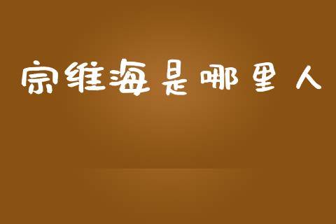 宗维海是哪里人_https://m.eyunqq.com_期货投资学习_第1张