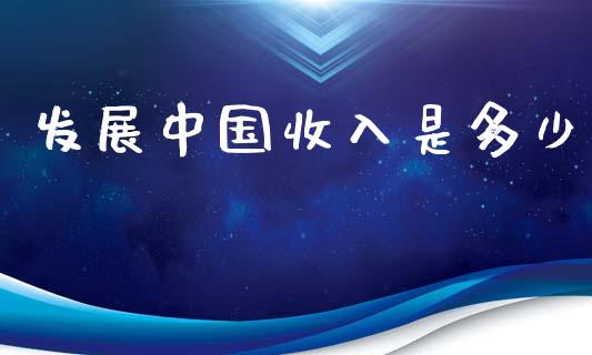 发展中国收入是多少_https://m.eyunqq.com_融资融券_第1张