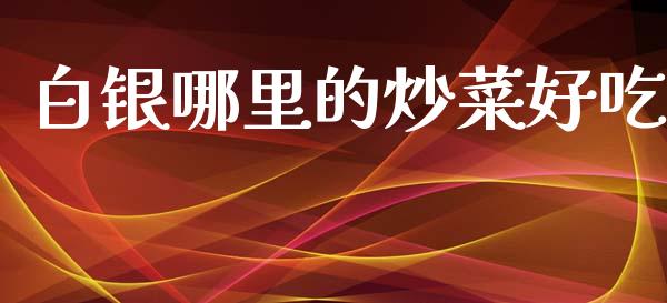白银哪里的炒菜好吃_https://m.eyunqq.com_基金交易_第1张