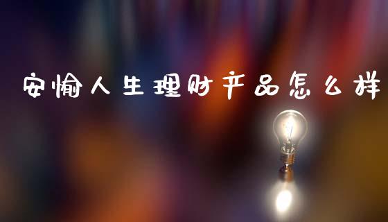安愉人生理财产品怎么样_https://m.eyunqq.com_融资融券_第1张
