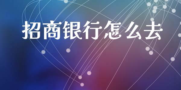 招商银行怎么去_https://m.eyunqq.com_期货投资学习_第1张