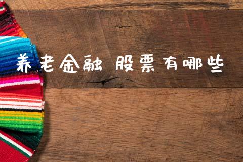 养老金融 股票有哪些_https://m.eyunqq.com_融资融券_第1张