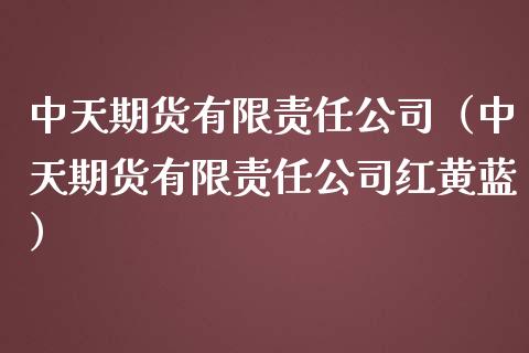 中天期货有限责任公司（中天期货有限责任公司红黄蓝）_https://m.eyunqq.com_融资融券_第1张
