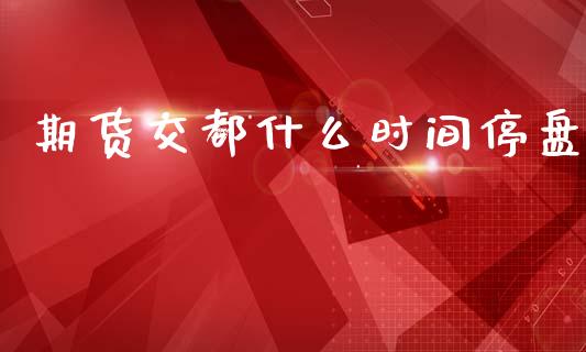 期货交都什么时间停盘_https://m.eyunqq.com_融资融券_第1张