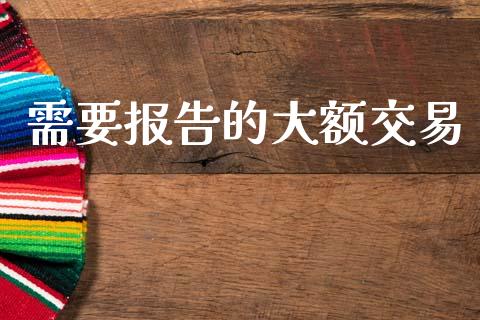 需要报告的大额交易_https://m.eyunqq.com_融资融券_第1张