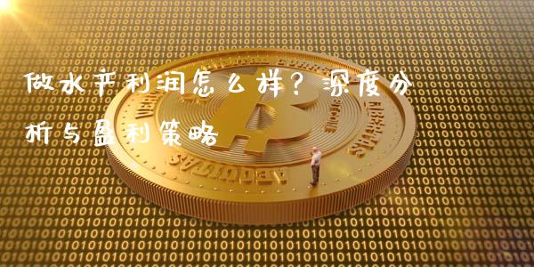 做水产利润怎么样？深度分析与盈利策略_https://m.eyunqq.com_期货投资学习_第1张