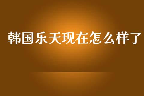 韩国乐天现在怎么样了_https://m.eyunqq.com_新股申购_第1张