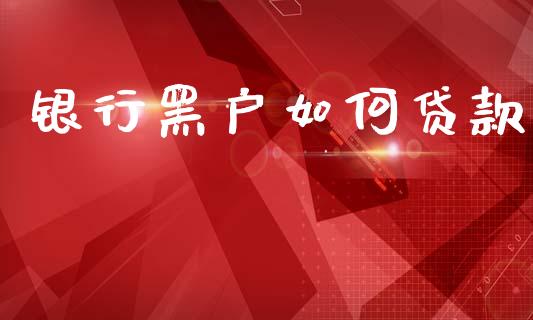 银行黑户如何贷款_https://m.eyunqq.com_基金交易_第1张