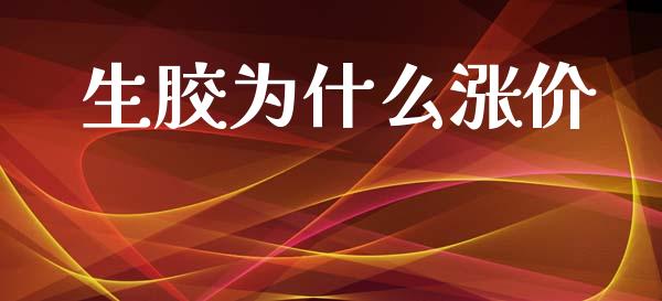 生胶为什么涨价_https://m.eyunqq.com_基金交易_第1张