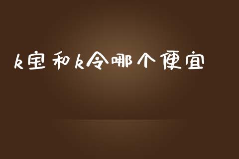 k宝和k令哪个便宜_https://m.eyunqq.com_融资融券_第1张