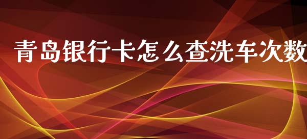 青岛银行卡怎么查洗车次数_https://m.eyunqq.com_期货投资学习_第1张
