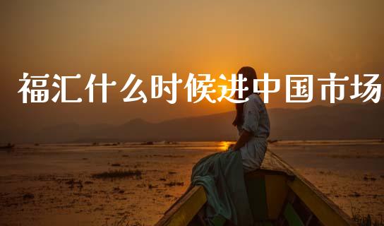 福汇什么时候进中国市场_https://m.eyunqq.com_期货投资学习_第1张