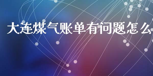 大连煤气账单有问题怎么_https://m.eyunqq.com_融资融券_第1张