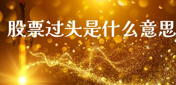股票过头是什么意思_https://m.eyunqq.com_融资融券_第1张
