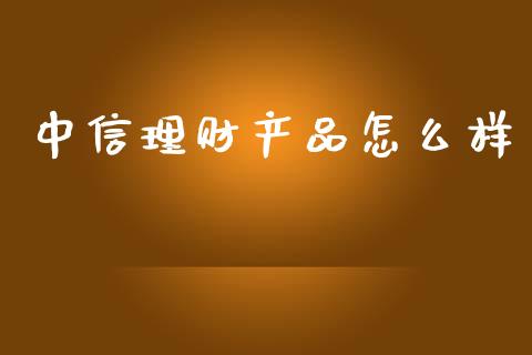 中信理财产品怎么样_https://m.eyunqq.com_新股申购_第1张
