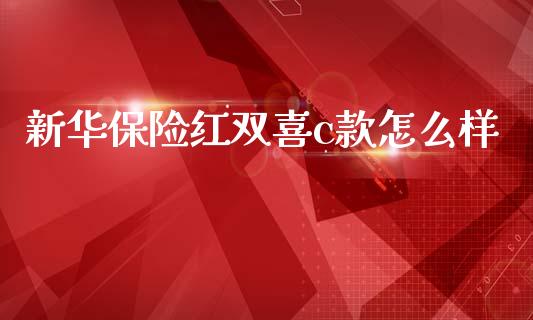 新华保险红双喜c款怎么样_https://m.eyunqq.com_融资融券_第1张