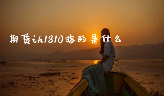 期货ih1810指的是什么_https://m.eyunqq.com_基金交易_第1张
