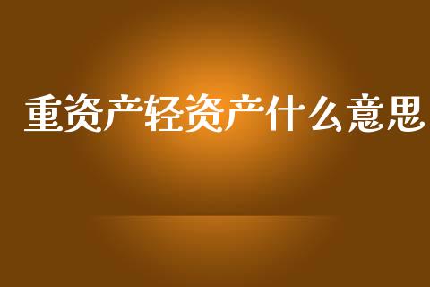 重资产轻资产什么意思_https://m.eyunqq.com_融资融券_第1张