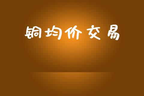 铜均价交易_https://m.eyunqq.com_基金交易_第1张