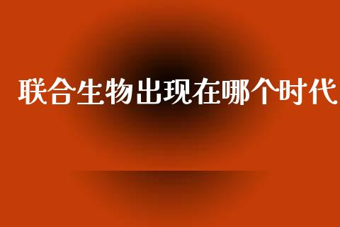 联合生物出现在哪个时代_https://m.eyunqq.com_期货投资学习_第1张