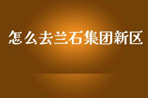 怎么去兰石集团新区_https://m.eyunqq.com_新股申购_第1张