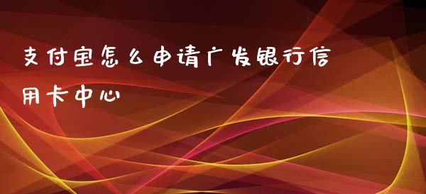 支付宝怎么申请广发银行信用卡中心_https://m.eyunqq.com_期货投资学习_第1张