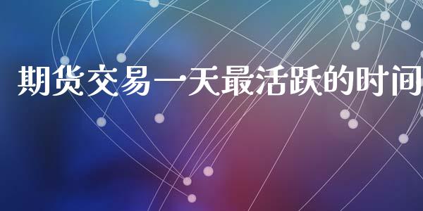 期货交易一天最活跃的时间_https://m.eyunqq.com_基金交易_第1张