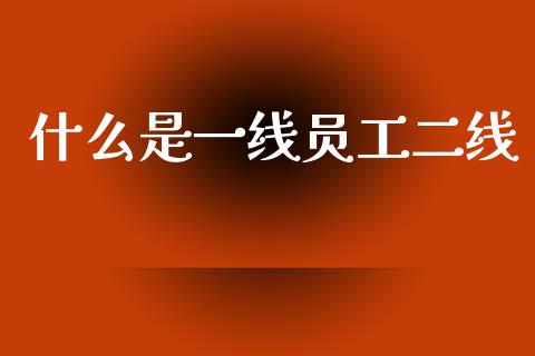 什么是一线员工二线_https://m.eyunqq.com_新股申购_第1张