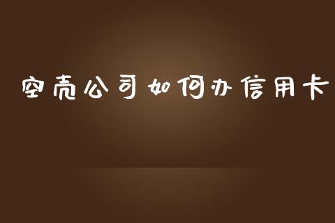 空壳公司如何办信用卡_https://m.eyunqq.com_基金交易_第1张