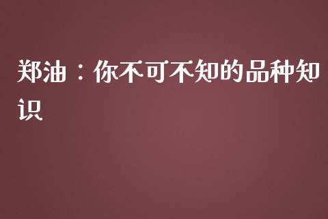 郑油：你不可不知的品种知识_https://m.eyunqq.com_基金交易_第1张