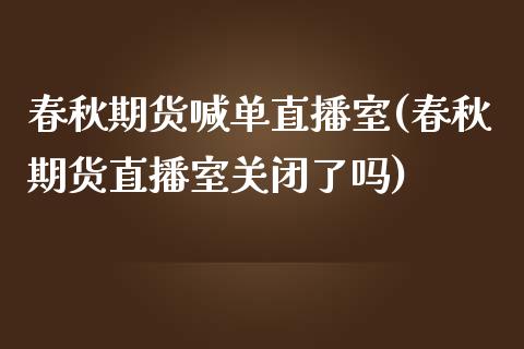 春秋期货喊单直播室(春秋期货直播室关闭了吗)_https://m.eyunqq.com_基金交易_第1张