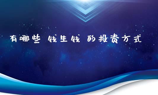 有哪些 钱生钱 的投资方式_https://m.eyunqq.com_期货投资学习_第1张