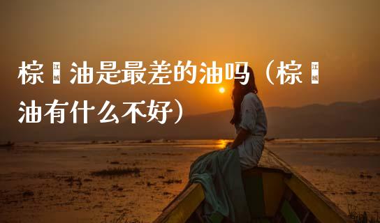 棕榈油是最差的油吗（棕榈油有什么不好）_https://m.eyunqq.com_期货投资学习_第1张