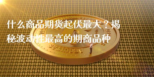 什么商品期货起伏最大？揭秘波动性最高的期商品种_https://m.eyunqq.com_基金交易_第1张