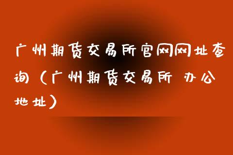 广州期货交易所官网网址查询（广州期货交易所 办公地址）_https://m.eyunqq.com_新股申购_第1张
