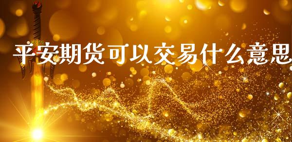 平安期货可以交易什么意思_https://m.eyunqq.com_基金交易_第1张