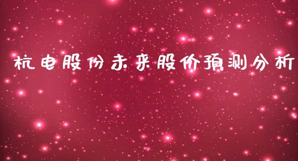 杭电股份未来股价预测分析_https://m.eyunqq.com_新股申购_第1张