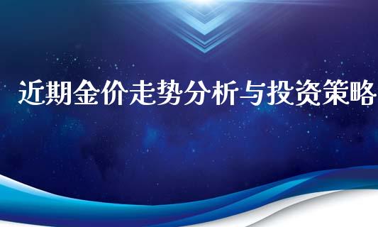 近期金价走势分析与投资策略_https://m.eyunqq.com_新股申购_第1张
