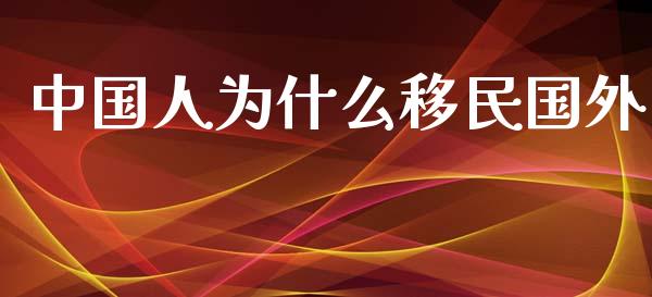 中国人为什么移民国外_https://m.eyunqq.com_基金交易_第1张