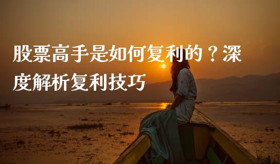 股票高手是如何复利的？深度解析复利技巧_https://m.eyunqq.com_期货投资学习_第1张