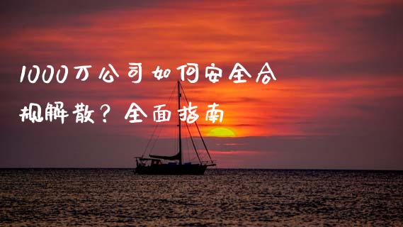 1000万公司如何安全合规解散？全面指南_https://m.eyunqq.com_新股申购_第1张